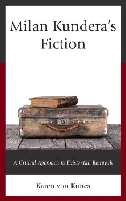 Milan Kundera's Fiction: A Critical Approach to Existential Betrayals by Karen Von Kunes