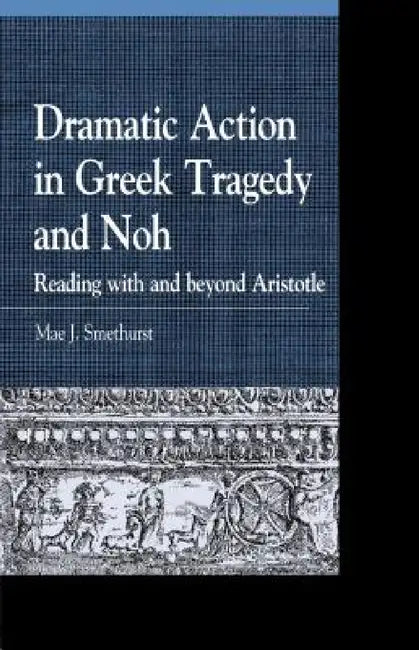 Dramatic Action in Greek Tragedy and Noh: Reading with and beyond Aristotle by Mae J. Smethurst