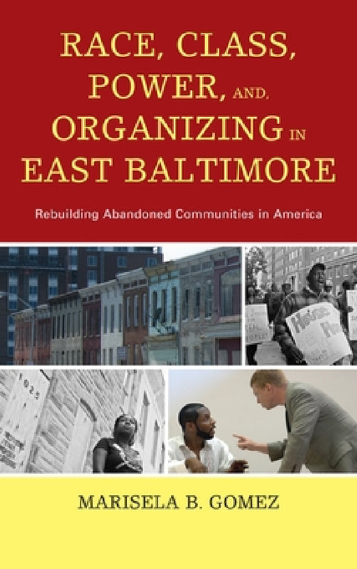 Race, Class, Power, and Organizing in East Baltimore: Rebuilding Abandoned Communities in America by Marisela B. Gomez