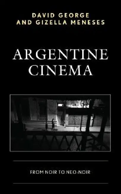 Argentine Cinema: From Noir to Neo-Noir by David George, Gizella Meneses