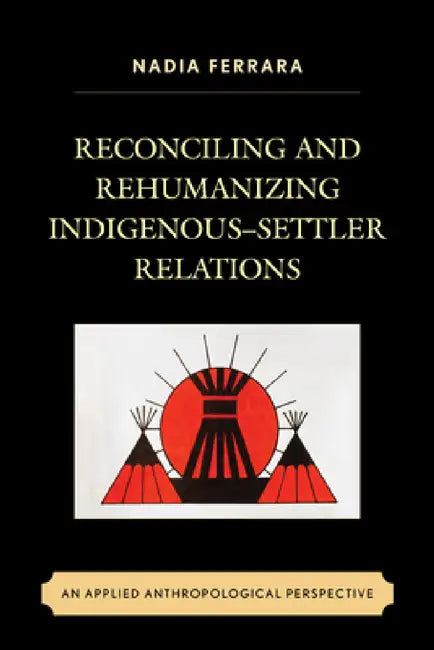 Reconciling and Rehumanizing Indigenous-Settler Relations: An Applied Anthropological Perspective by Nadia Ferrara