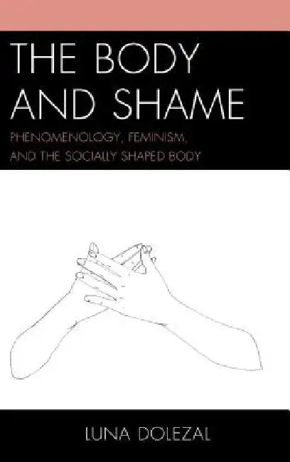 The Body and Shame: Phenomenology, Feminism, and the Socially Shaped Body by Luna Dolezal
