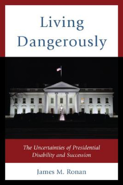 Living Dangerously: The Uncertainties of Presidential Disability and Succession by James M. Ronan
