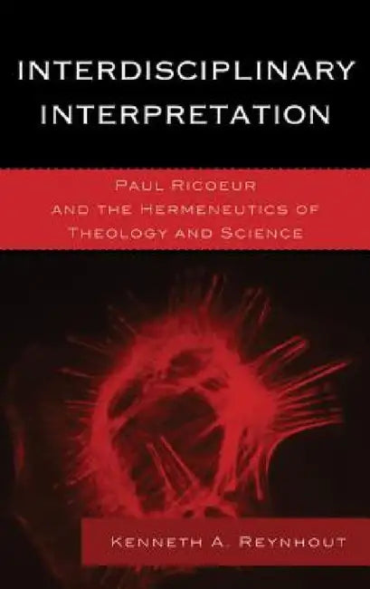 Interdisciplinary Interpretation: Paul Ricoeur and the Hermeneutics of Theology and Science by Kenneth A. Reynhout