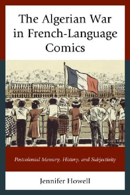 Algerian War in French-Language Comics: Postcolonial Memory, History, and Subjectivity by Jennifer Howell