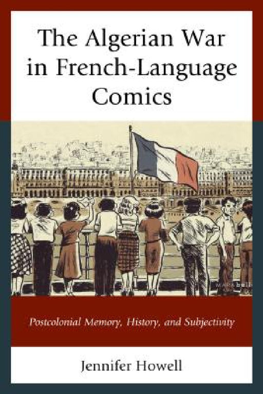 Algerian War in French-Language Comics: Postcolonial Memory, History, and Subjectivity by Jennifer Howell