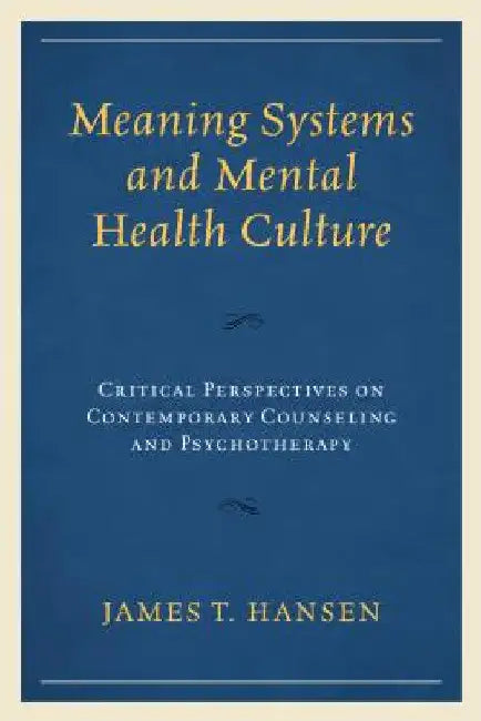 Meaning Systems and Mental Health Culture: Critical Perspectives on Contemporary Counseling and Psychotherapy by James T. Hansen