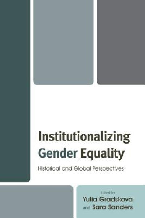Institutionalizing Gender Equality: Historical and Global Perspectives by Yulia Gradskova, Sara Sanders, Ildikó Asztalos Morell