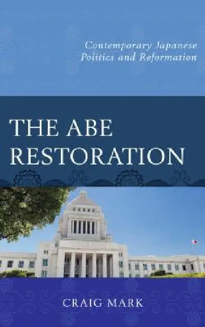 Abe Restoration: Contemporary Japanese Politics and Reformation by Craig Mark