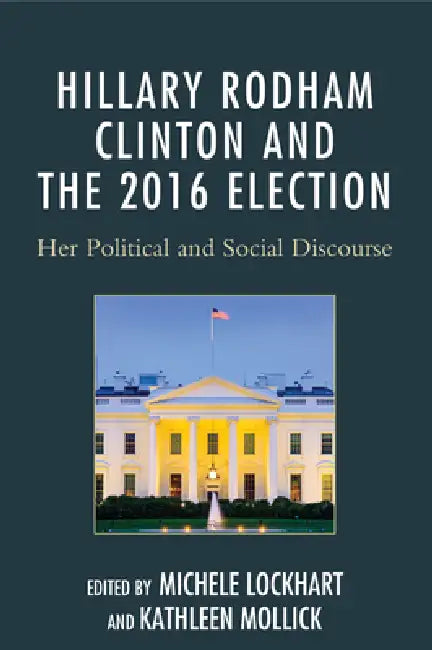 Hillary Rodham Clinton and the 2016 Election: Her Political and Social Discourse by Michele Lockhart, Kathleen Mollick, Diane M. Blair