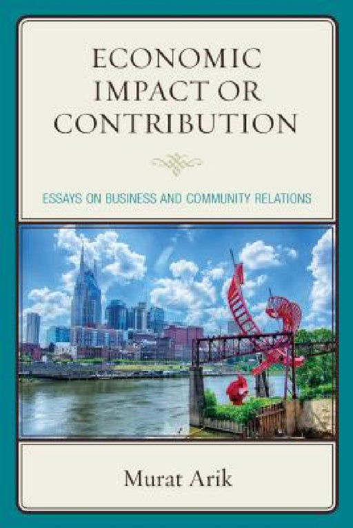 Economic Impact or Contribution: Essays on Business and Community Relations by Murat Arik