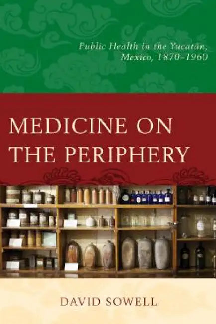 Medicine on the Periphery: Public Health in Yucatán, Mexico, 1870-1960 by David Sowell