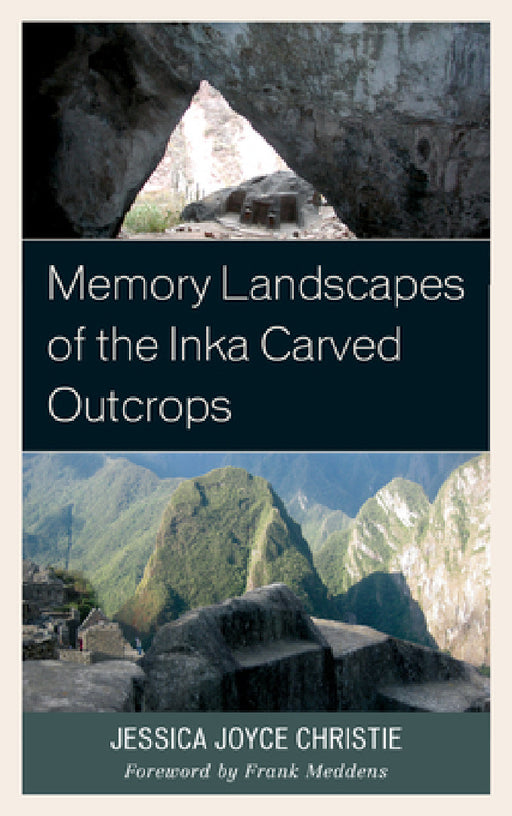 Memory Landscapes of the Inka Carved Outcrops: From Past to Present by Jessica Joyce Christie, Frank Meddens