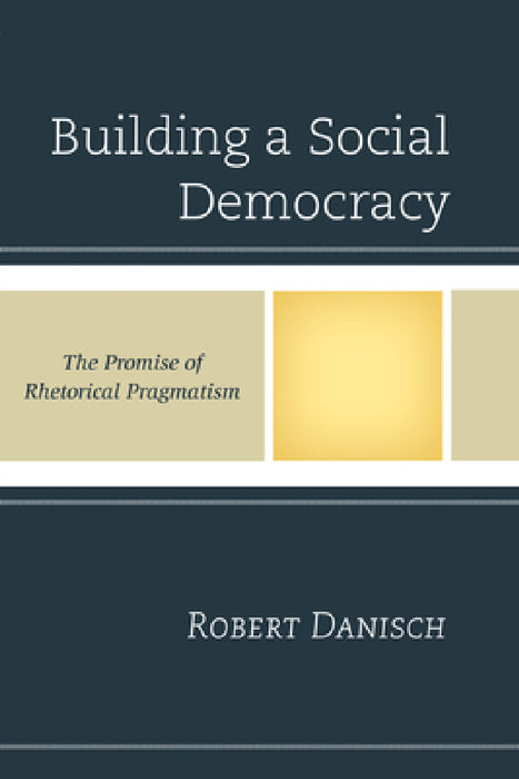 Building a Social Democracy: The Promise of Rhetorical Pragmatism by Robert Danisch