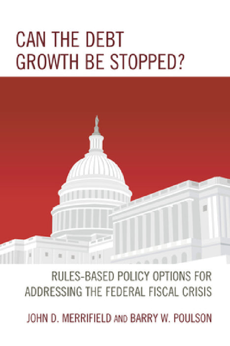 Can the Debt Growth Be Stopped?: Rules-Based Policy Options for Addressing the Federal Fiscal Crisis by John Merrifield, Barry W. Poulson