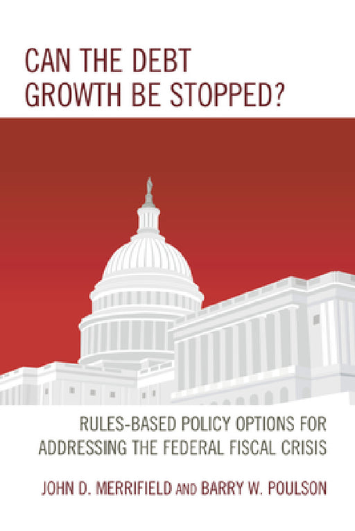 Can the Debt Growth Be Stopped?: Rules-Based Policy Options for Addressing the Federal Fiscal Crisis by John Merrifield, Barry W. Poulson