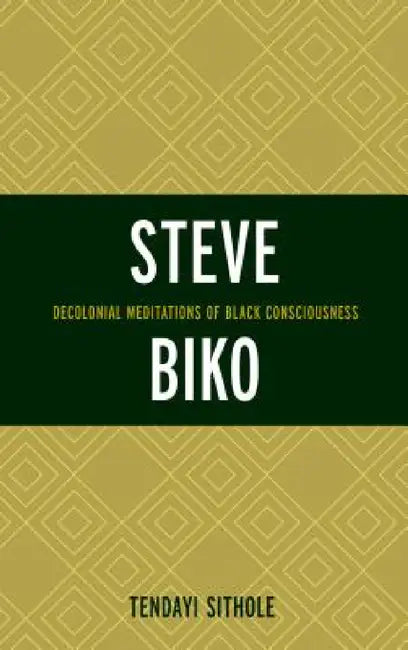 Steve Biko: Decolonial Meditations of Black Consciousness by Tendayi Sithole