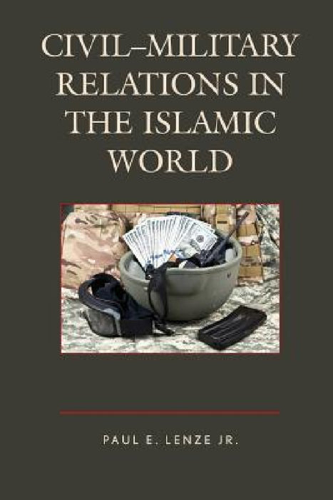 Civil-Military Relations in the Islamic World by Jr. Lenze Paul E.