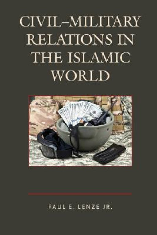 Civil-Military Relations in the Islamic World by Jr. Lenze Paul E.