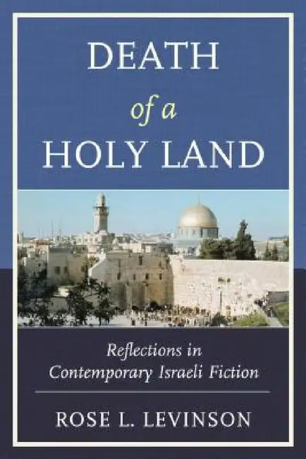Death of a Holy Land: Reflections in Contemporary Israeli Fiction by Rose L. Levinson