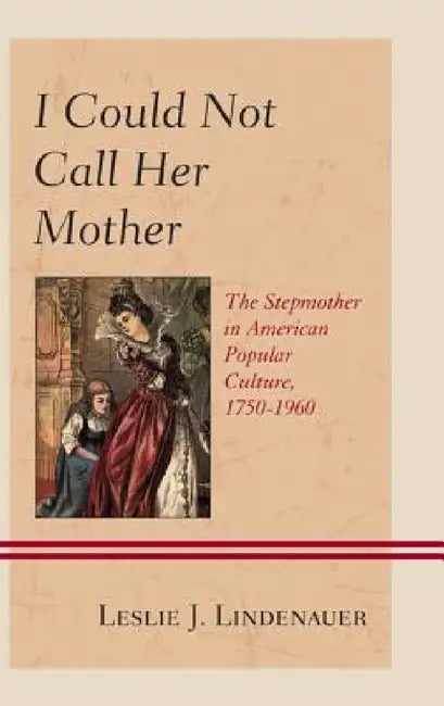 I Could Not Call Her Mother: The Stepmother in American Popular Culture, 1750-1960 by Leslie J. Lindenauer