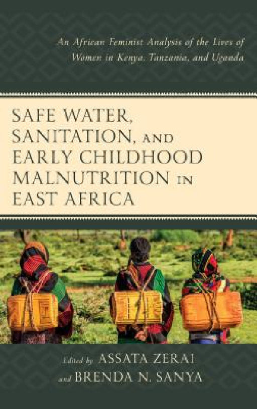 Safe Water, Sanitation, and Early Childhood Malnutrition in East Africa: An African Feminist Analysis of the Lives of Women in Kenya, Tanzania, and Ug by Assata Zerai, Brenda N. Sanya, Teresia Olemako