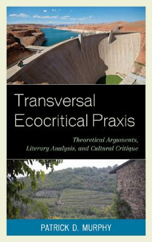 Transversal Ecocritical Praxis: Theoretical Arguments, Literary Analysis, and Cultural Critique by Patrick D. Murphy