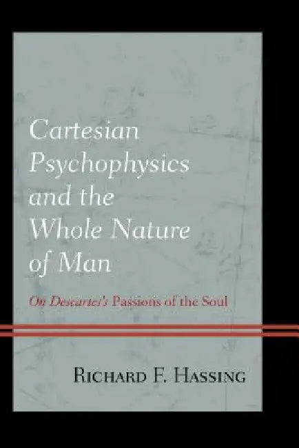 Cartesian Psychophysics and the Whole Nature of Man: On Descartes's Passions of the Soul by Richard F. Hassing