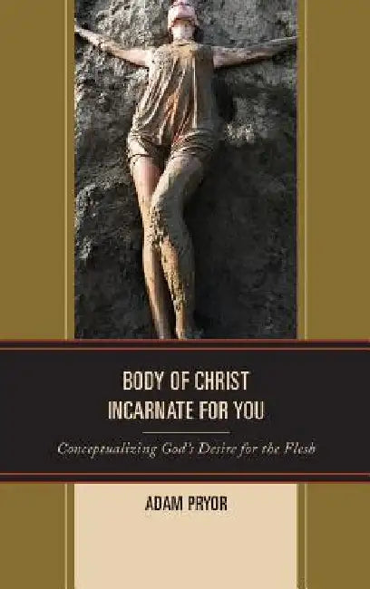 Body of Christ Incarnate for You: Conceptualizing God's Desire for the Flesh by Adam Pryor