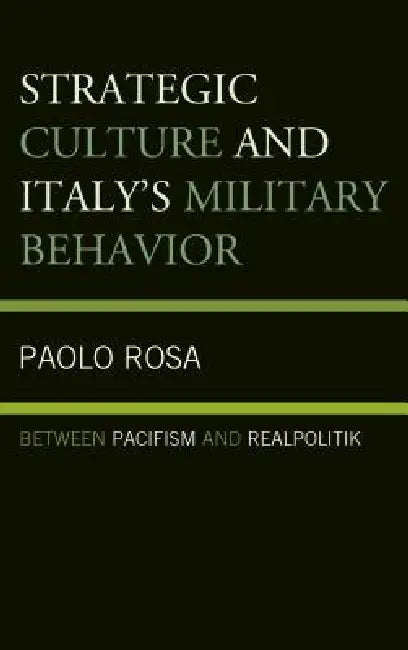 Strategic Culture and Italy's Military Behavior: Between Pacifism and Realpolitik by Paolo Rosa