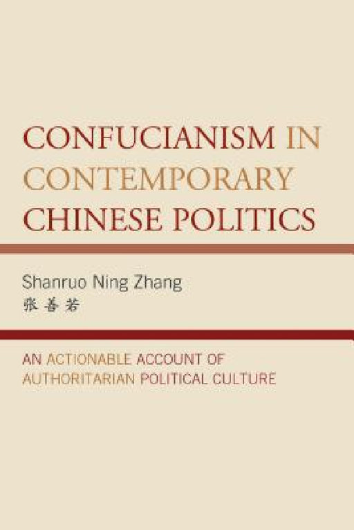 Confucianism in Contemporary Chinese Politics: An Actionable Account of Authoritarian Political Culture by Shanruo Ning Zhang