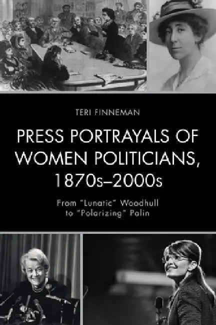 Press Portrayals of Women Politicians, 1870s-2000s: From "Lunatic" Woodhull to "Polarizing" Palin by Teri Finneman