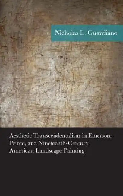 Aesthetic Transcendentalism in Emerson, Peirce, and Nineteenth-Century American Landscape Painting by Nicholas Guardiano