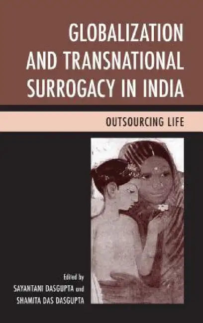 Globalization and Transnational Surrogacy in India: Outsourcing Life by Sayantani DasGupta, Shamita Das DasGupta, Preeti Nayak