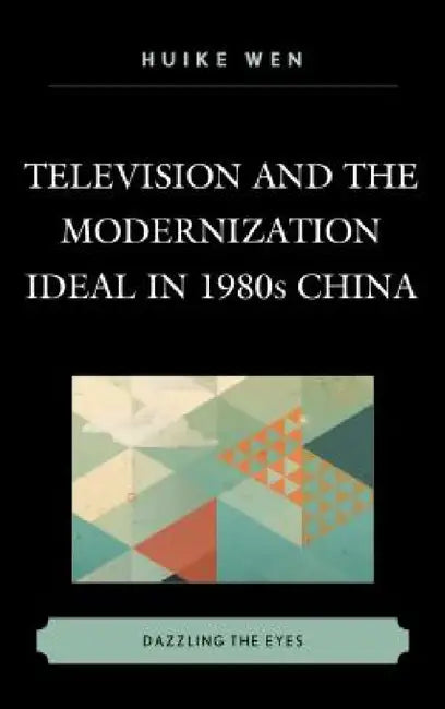 Television and the Modernization Ideal in 1980s China: Dazzling the Eyes by Huike Wen