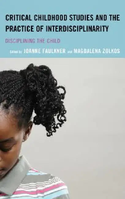 Critical Childhood Studies and the Practice of Interdisciplinarity: Disciplining the Child by Joanne Faulkner, Magdalena Zolkos, Isobelle Barrett Meyering