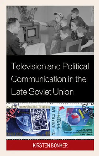Television and Political Communication in the Late Soviet Union by Kirsten Bönker