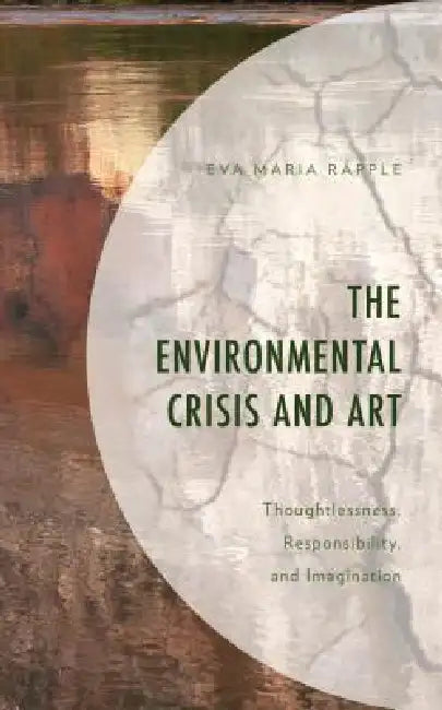 Environmental Crisis and Art: Thoughtlessness, Responsibility, and Imagination by Eva Maria Räpple