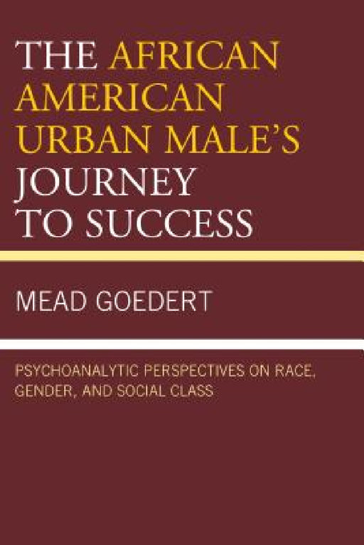 African American Urban Male's Journey to Success: Psychoanalytic Perspectives on Race, Gender, and Social Class by Mead Goedert
