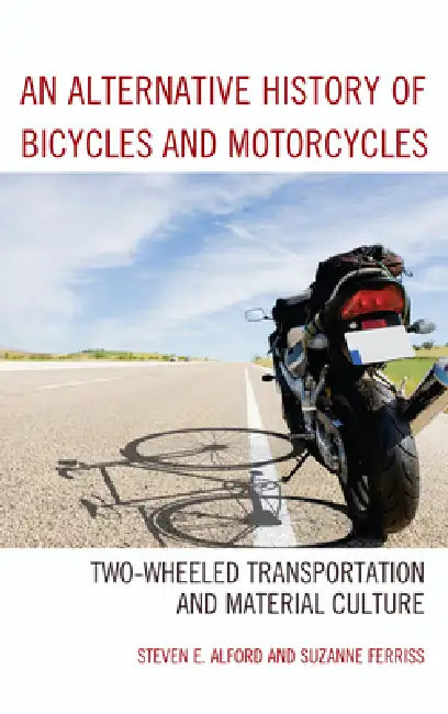 Alternative History of Bicycles and Motorcycles: Two-Wheeled Transportation and Material Culture by Steven E. Alford, Suzanne Ferriss