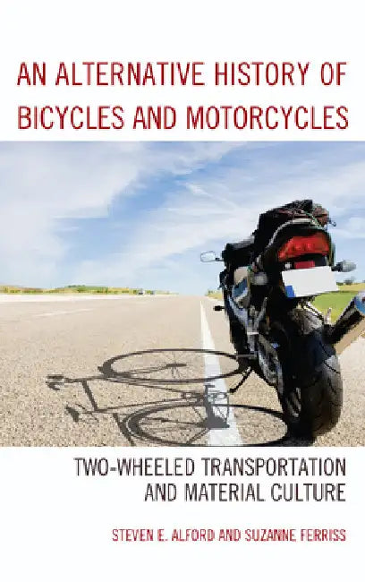 Alternative History of Bicycles and Motorcycles: Two-Wheeled Transportation and Material Culture by Steven E. Alford