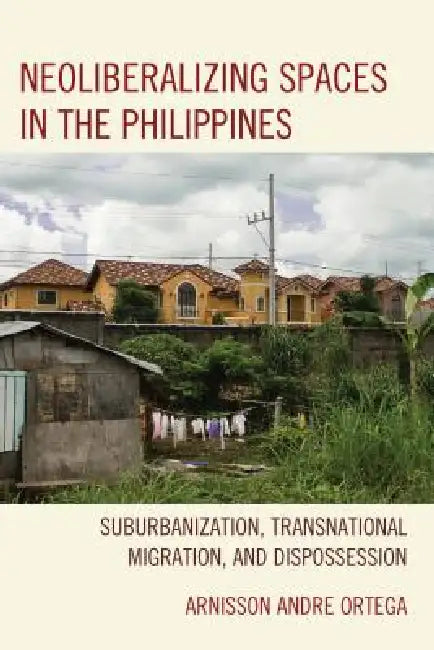 Neoliberalizing Spaces in the Philippines: Suburbanization, Transnational Migration, and Dispossession by Arnisson Andre Ortega