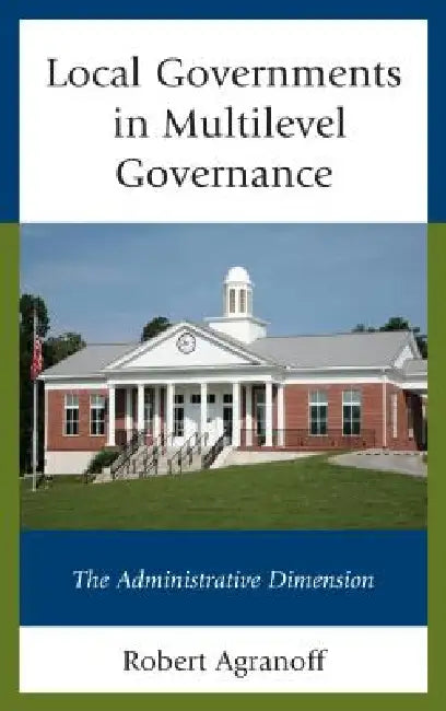 Local Governments in Multilevel Governance: The Administrative Dimension by Robert Agranoff