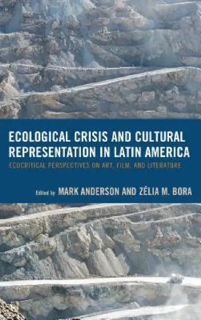 Ecological Crisis and Cultural Representation in Latin America: Ecocritical Perspectives on Art, Film, and Literature by Mark Anderson, Zélia M. Bora, Juanita C. Aristizábal