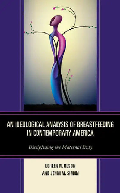 Ideological Analysis of Breastfeeding in Contemporary America: Disciplining the Maternal Body by Loreen N. Olson