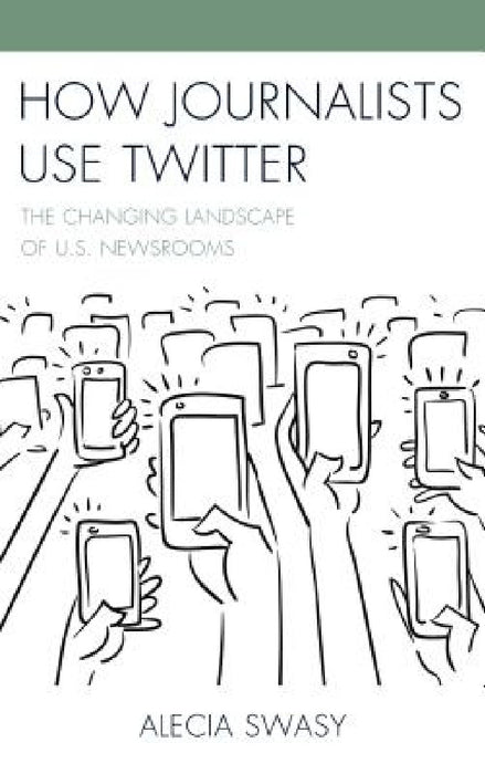 How Journalists Use Twitter: The Changing Landscape of U.S. Newsrooms by Alecia Swasy