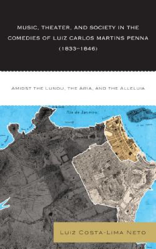 Music, Theater, and Society in the Comedies of Luiz Carlos Martins Penna (1833-1846): Amidst the Lundu, The Aria, and the Alleluia by Luiz Costa-Lima Neto, Stephen Thomson Moore