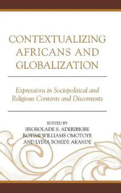 Contextualizing Africans and Globalization: Expressions in Sociopolitical and Religious Contents and Discontents by Ibigbolade S. Aderibigbe, Rotimi Williams Omotoye, Lydia Bosede Akande