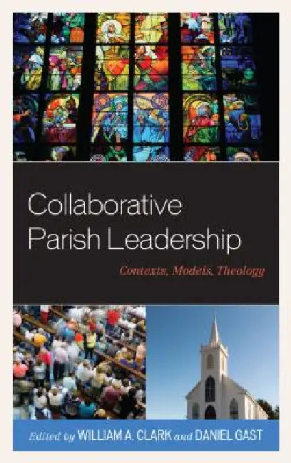 Collaborative Parish Leadership: Contexts, Models, Theology by William a. Clark, Daniel Gast, William a. Clark