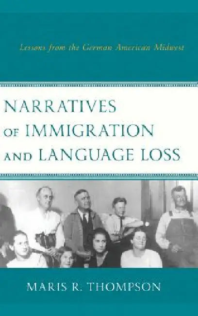 Narratives of Immigration and Language Loss: Lessons from the German American Midwest by Maris R. Thompson